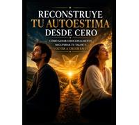 Reconstruye tu Autoestima desde Cero: Cómo sanar emocionalmente, recuperar tu valor y volver a creer en tí.