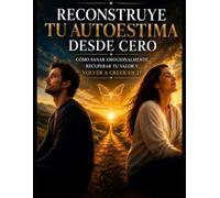 Reconstruye tu Autoestima desde Cero: Cómo sanar emocionalmente, recuperar tu valor y volver a creer en tí.