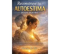 Reconstruye tu autoestima desde dentro: Un camino práctico para fortalecer tu seguridad interior, recuperar tu valor personal y construir una vida mejor