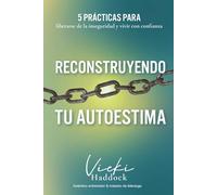 Reconstruyendo Tu Autoestima: 5 prácticas para liberarse de la inseguridad y vivir con confianza