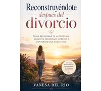 Reconstruyéndote después del divorcio: Cómo recuperar tu autoestima, sanar tu seguridad interior y construir una nueva vida