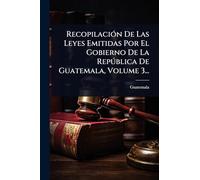 RecopilaciÃ3n De Las Leyes Emitidas Por El Gobierno De La Repðblica De Guatemala, Volume 3...