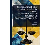 Recopilacion De Las Leyes Emitidas Por El Gobierno Democratico De La Repðblica De Guatemala, Volume 15...