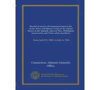 Record of service of Connecticut men in the Army, Navy, and Marine Corps of the United States; in the Spanish-Americn War, Phillippine insurrection ... from April 21, 1898, to July 4, 1904