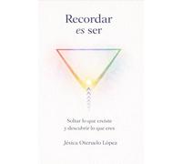 Recordar es ser: Soltar lo que creíste y descubrir lo que eres