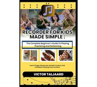 RECORDER FOR KIDS MADE SIMPLE : The Complete Beginner’s Guide To Playing, Practicing And Performing: Learn Finger Placement, Breath Control, And Confident Playing From Scratch
