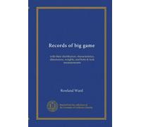 Records of big game: with their distribution, characteristics, dimensions, weights, and horn & tusk measurements
