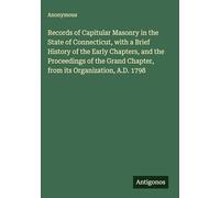 Records of Capitular Masonry in the State of Connecticut, with a Brief History of the Early Chapters, and the Proceedings of the Grand Chapter, from its Organization, A.D. 1798