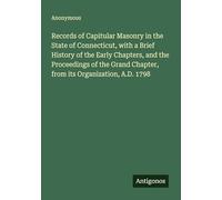 Records of Capitular Masonry in the State of Connecticut, with a Brief History of the Early Chapters, and the Proceedings of the Grand Chapter, from its Organization, A.D. 1798