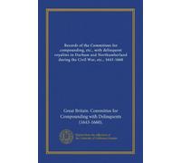 Records of the Committees for compounding, etc., with delinquent royalists in Durham and Northumberland during the Civil War, etc., 1643-1660