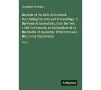 Records of the Kirk of Scotland. Containing the Acts and Proceedings of the General Assemblies, from the Year 1638 Downwards, as Authenticated by the ... Notes and Historical Illustrations: Vol. I