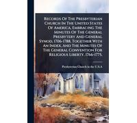Records Of The Presbyterian Church In The United States Of America, Embracing The Minutes Of The General Presbytery And General Synod, 1706-1788, ... Convention For Religious Liberty, 1766-1775,