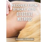 Recover from Stroke with Effective Methods: Unlocking the Secrets to Recovering from Stroke: Proven Techniques for Optimal Rehabilitation