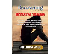 RECOVERING FROM BETRAYAL TRAUMA: The Complete Guide to Healing Emotional Wounds, Rebuilding Trust, and Finding Yourself after Being Hurt by the Person You Loved the Most