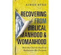 Recovering from Biblical Manhood and Womanhood: How the Church Needs to Rediscover Her Purpose: How the Church Needs to Rediscover Her Purpose: How the Church Needs to Rediscover Her Purpose