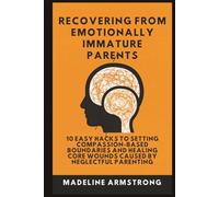 Recovering From Emotionally Immature Parents: 10 Easy Hacks to Setting Compassion-Based Boundaries and Healing Core Wounds Caused by Neglectful And Parenting