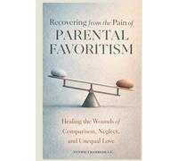 Recovering from the Pain of Parental Favoritism: Healing the Wounds of Comparison, Neglect, and Unequal Love