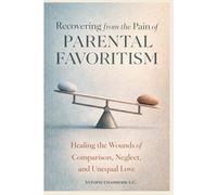 Recovering from the Pain of Parental Favoritism: Healing the Wounds of Comparison, Neglect, and Unequal Love