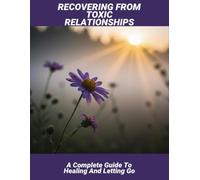 Recovering From Toxic Relationships: A Complete Guide To Healing And Letting Go