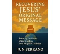 RECOVERING JESUS’ ORIGINAL MESSAGE: Restoring the Gospel of the Kingdom from Religious Tradition