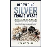 Recovering Silver from E-Waste Guide for Beginners: How to Find, Identify, Source, Recover, and Sell Silver-Bearing Electronics, Electrical Contacts, Industrial Scrap, and Other Valuable Sources