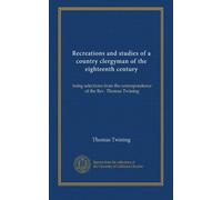Recreations and studies of a country clergyman of the eighteenth century: being selections from the correspondence of the Rev. Thomas Twining