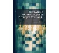 Recreations Mathematiques Et Physiques, Volume 4...