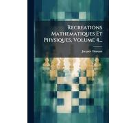 Recreations Mathematiques Et Physiques, Volume 4...