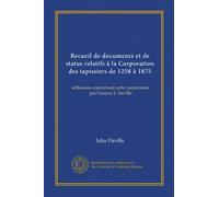 Recueil de documents et de status relatifs à la Corporation des tapissiers de 1258 à 1875 (Vol-1): réflexions concernant cette corporation par l'auteur J. Deville