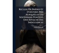 Recueil De Prières Et D'oeuvres Pies Auxquelles Les Souverains Pontifes Ont AttachÃ(c) Des Indulgences