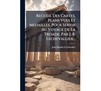 Recueil Des Cartes, Plans Vues Et Medailles, Pour Servir Au Voyage De La Troade. Par J. B. Lechevallier...