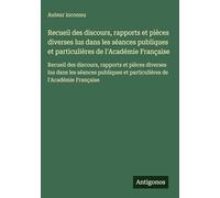 Recueil des discours, rapports et pièces diverses lus dans les séances publiques et particulières de l'Académie Française: Recueil des discours, ... et particulières de l'Académie Française