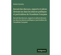 Recueil des discours, rapports et pièces diverses lus dans les séances publiques et particulières de l'Académie Française: Recueil des discours, ... et particulières de l'Académie Française