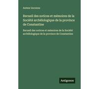 Recueil des notices et mémoires de la Société archélologique de la province de Constantine: Recueil des notices et mémoires de la Société archélologique de la province de Constantine
