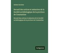 Recueil des notices et mémoires de la Société archélologique de la province de Constantine: Recueil des notices et mémoires de la Société archélologique de la province de Constantine