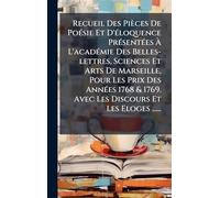 Recueil Des Pièces De PoÃ(c)sie Et D'Ã(c)loquence PrÃ(c)sentÃ(c)es À L'acadÃ(c)mie Des Belles-lettres, Sciences Et Arts De Marseille, Pour Les Prix ... 1769. Avec Les Discours Et Les Eloges ......