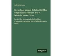 Recueil des travaux de la Société libre d'agriculture, sciences, arts et belles-lettres de l'Eure: Recueil des travaux de la Société libre d'agriculture, sciences, arts et belles-lettres de l'Eure