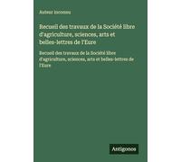 Recueil des travaux de la Société libre d'agriculture, sciences, arts et belles-lettres de l'Eure: Recueil des travaux de la Société libre d'agriculture, sciences, arts et belles-lettres de l'Eure