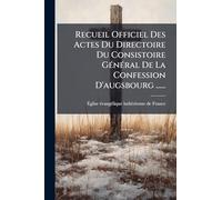 Recueil Officiel Des Actes Du Directoire Du Consistoire GÃ(c)nÃ(c)ral De La Confession D'augsbourg ......