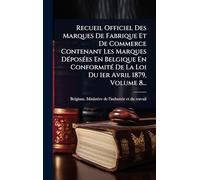 Recueil Officiel Des Marques De Fabrique Et De Commerce Contenant Les Marques DÃ(c)posÃ(c)es En Belgique En ConformitÃ(c) De La Loi Du 1er Avril 1879, Volume 8...