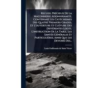 Recueil PrÃ(c)cieux De La Maçonnerie Adonhiramite, Contenant Les CatÃ(c)chismes Des Quatre Premiers Grades, Et L'ouverture Et Clôture Des ... Et Particulières, Ainsi Que Les Devoir