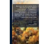 Recueils de rÃ(c)glemens, Ã(c)dits, dÃ(c)clarations et arrÃats, concernant le commerce, l'administration de la justice, & la police des colonies ... Avec le Code noir, et l'addition audit code