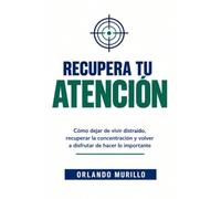 RECUPERA TU ATENCIÓN: Cómo dejar de vivir distraído, recuperar la concentración y volver a disfrutar de hacer lo importante: 36 (Orlando Murillo Autor)