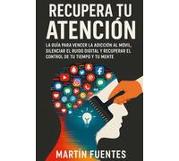 Recupera Tu Atención: La guía para vencer la adicción al móvil, silenciar el ruido digital y recuperar el control de tu tiempo y tu mente