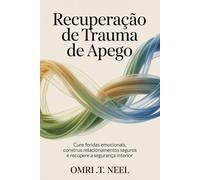 Recuperação de Trauma de Apego: Cure feridas emocionais, construa relacionamentos seguros e recupere a segurança interior