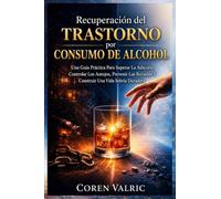Recuperación del Trastorno por Consumo de Alcohol: Una Guía Práctica Para Superar La Adicción, Controlar Los Antojos, Prevenir Las Recaídas Y Construir Una Vida Sobria Duradera
