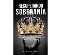 Recuperando Soberanía -Tu Reino, Tus Reglas: Crónica para recuperar la autoridad sobre tu cuerpo, tu mente y tu vida.
