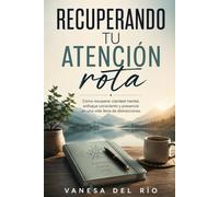Recuperando tu atención rota: Cómo recuperar claridad mental, enfoque consciente y presencia en una vida llena de distracciones