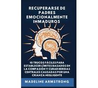 Recuperarse De Padres Emocionalmente Inmaduros: 10 Trucos Fáciles para Establecer Límites Basados En la Compasión y Curar Heridas Centrales Causadas por Negligencia Y Crianza de los Hijos