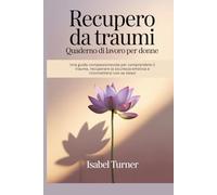Recupero da traumi Quaderno di lavoro per donne: Una guida compassionevole per comprendere il trauma, recuperare la sicurezza emotiva e riconnettersi con se stessi